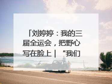 刘婷婷：我的三届全运会，把野心写在脸上｜“我们的全运故事”全民征文大赛
